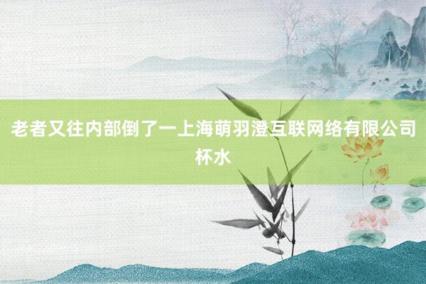 老者又往内部倒了一上海萌羽澄互联网络有限公司杯水