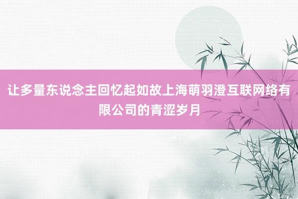 让多量东说念主回忆起如故上海萌羽澄互联网络有限公司的青涩岁月