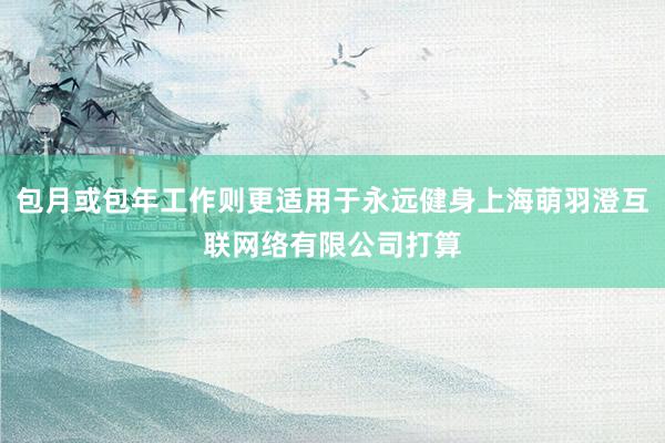 包月或包年工作则更适用于永远健身上海萌羽澄互联网络有限公司打算