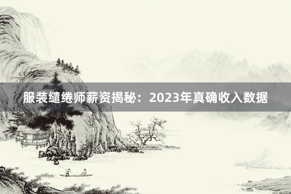 服装缱绻师薪资揭秘：2023年真确收入数据