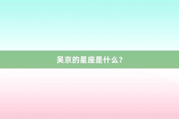 吴京的星座是什么？