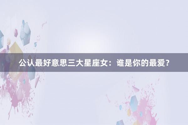 公认最好意思三大星座女：谁是你的最爱？