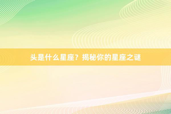 头是什么星座？揭秘你的星座之谜