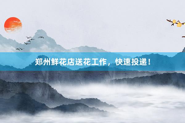 郑州鲜花店送花工作，快速投递！