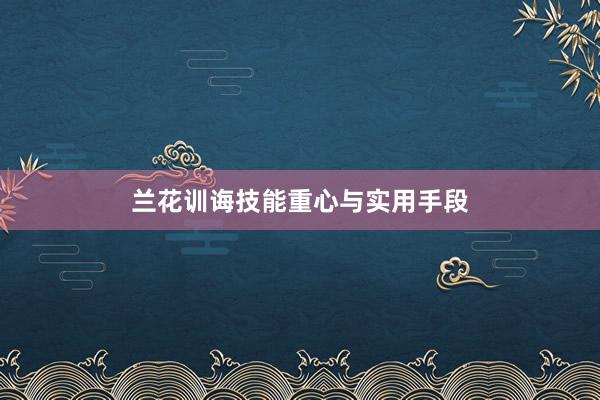 兰花训诲技能重心与实用手段