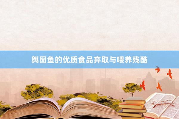 舆图鱼的优质食品弃取与喂养残酷