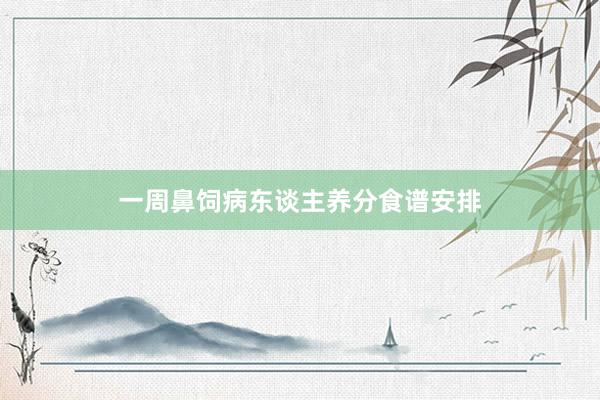 一周鼻饲病东谈主养分食谱安排